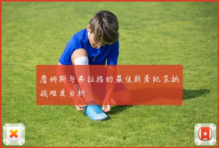 詹姆斯与弗拉格的最佳新秀纪录挑战难度分析
