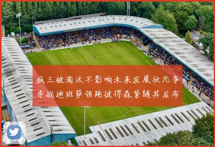 疯三被淘汰不影响未来发展状元争夺战迪班萨领跑彼得森紧随其后布泽尔希望渺茫
