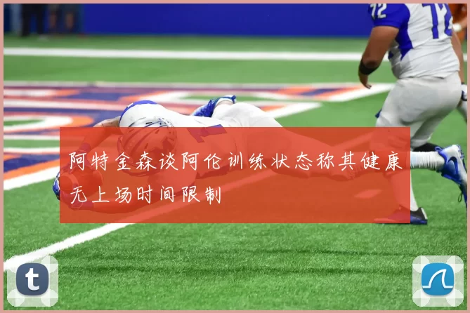 阿特金森谈阿伦训练状态称其健康无上场时间限制