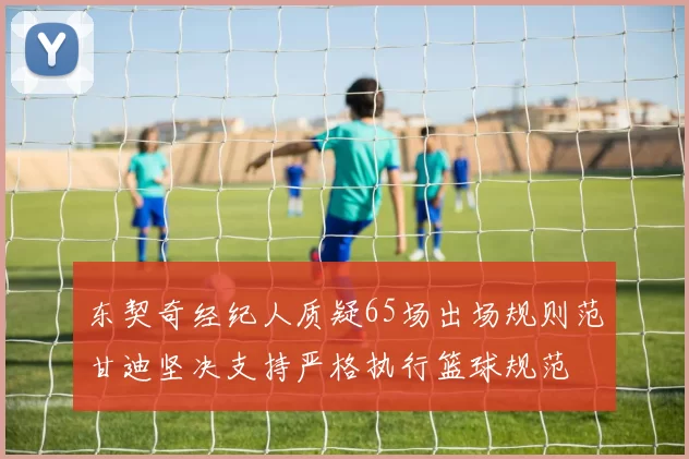 东契奇经纪人质疑65场出场规则范甘迪坚决支持严格执行篮球规范