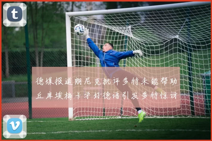 德媒报道朗尼克批评多特未能帮助丘库埃梅卡学好德语引发多特惊讶