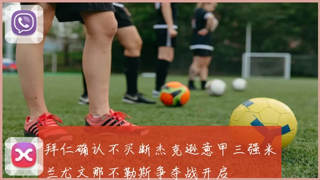 拜仁确认不买断杰克逊意甲三强米兰尤文那不勒斯争夺战开启