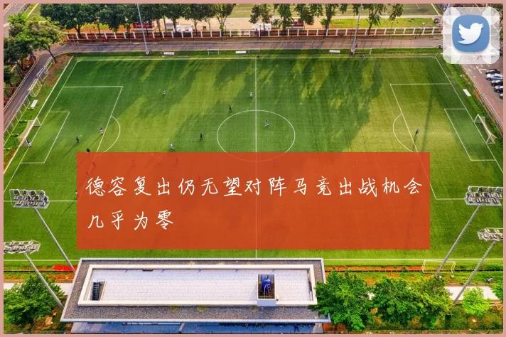 德容复出仍无望对阵马竞出战机会几乎为零