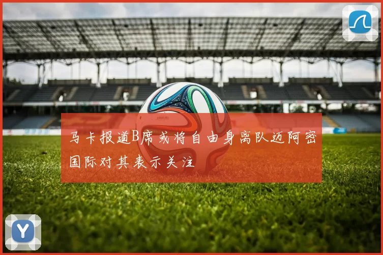 马卡报道B席或将自由身离队迈阿密国际对其表示关注