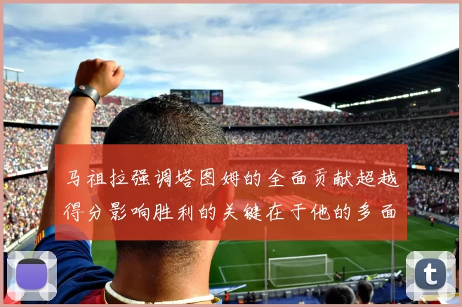 马祖拉强调塔图姆的全面贡献超越得分影响胜利的关键在于他的多面能力