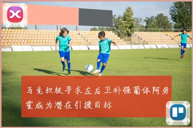 马竞积极寻求左后卫补强葡体阿劳霍成为潜在引援目标