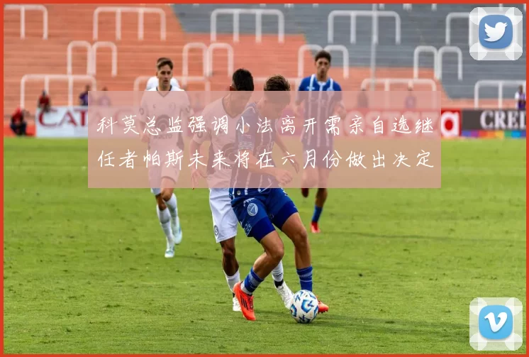 科莫总监强调小法离开需亲自选继任者帕斯未来将在六月份做出决定