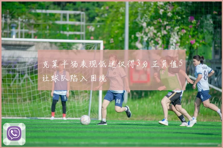 克莱半场表现低迷仅得3分正负值5让球队陷入困境