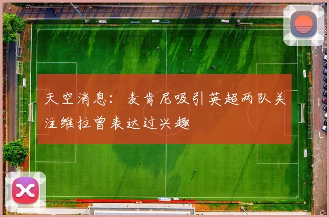 天空消息：麦肯尼吸引英超两队关注维拉曾表达过兴趣