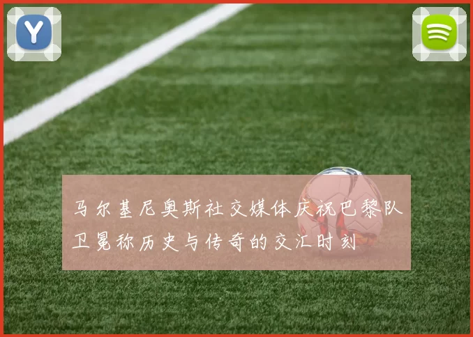 马尔基尼奥斯社交媒体庆祝巴黎队卫冕称历史与传奇的交汇时刻