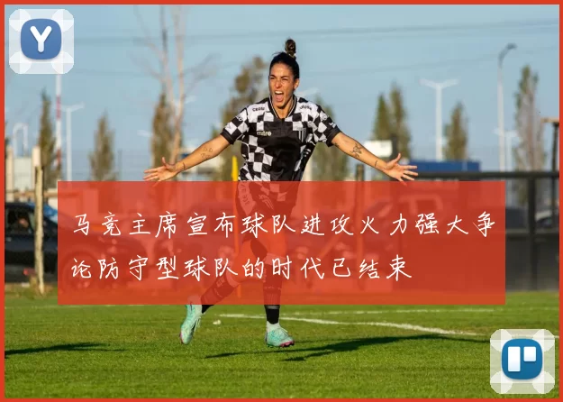 马竞主席宣布球队进攻火力强大争论防守型球队的时代已结束