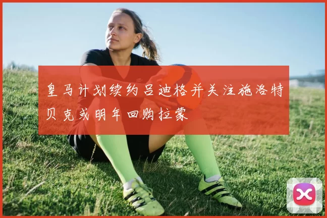 皇马计划续约吕迪格并关注施洛特贝克或明年回购拉蒙