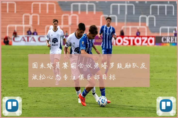 国米球员赛前会议劳塔罗鼓励队友放松心态专注俱乐部目标