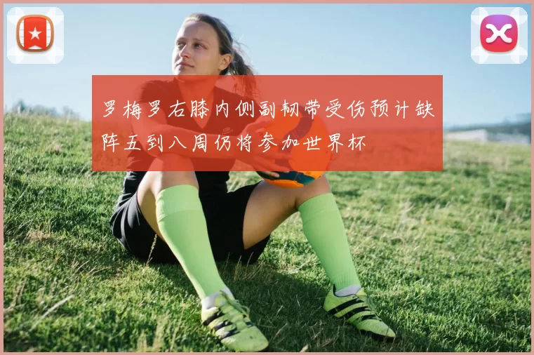 罗梅罗右膝内侧副韧带受伤预计缺阵五到八周仍将参加世界杯