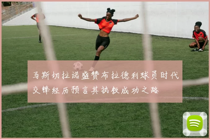 马斯切拉诺盛赞布拉德利球员时代交锋经历预言其执教成功之路