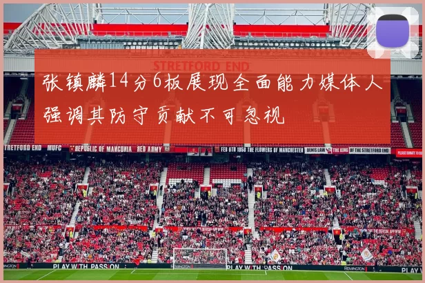 张镇麟14分6板展现全面能力媒体人强调其防守贡献不可忽视