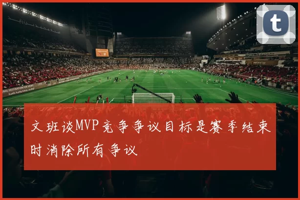 文班谈MVP竞争争议目标是赛季结束时消除所有争议