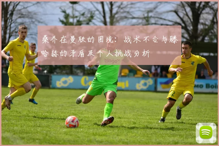 桑乔在曼联的困境：战术不合与滕哈赫的矛盾及个人挑战分析