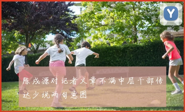陈戌源对记者文章不满中层干部传达少说两句意图