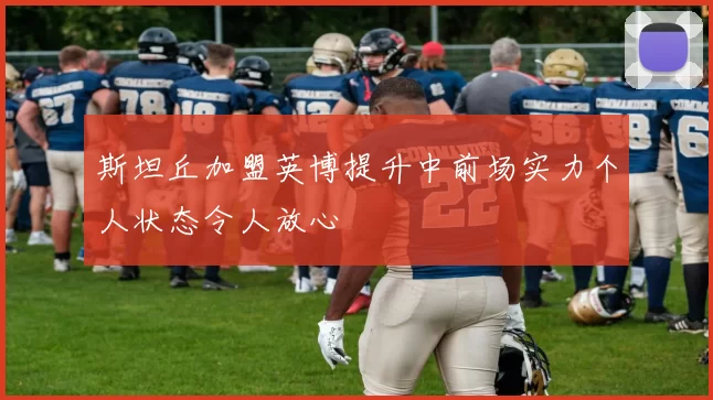 斯坦丘加盟英博提升中前场实力个人状态令人放心