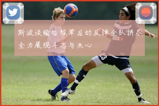 斯波谈输给绿军后的反弹全队拼尽全力展现斗志与决心