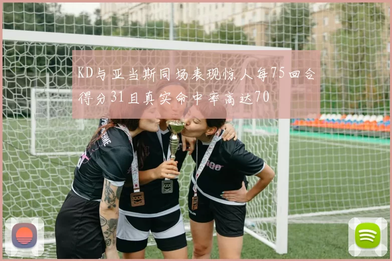 KD与亚当斯同场表现惊人每75回合得分31且真实命中率高达70